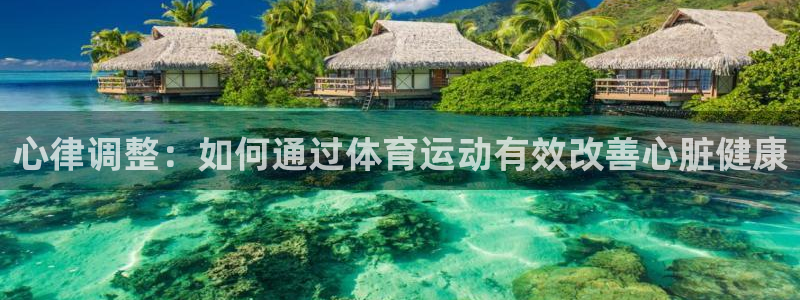 betway下载入口：心律调整：如何通过体育运动有效改善心脏健康