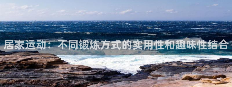 betwaybetmalawa：居家运动：不同锻炼方式的实用性和趣味性结合